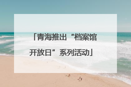 青海推出“档案馆开放日”系列活动