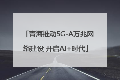 青海推动5G-A万兆网络建设 开启AI+时代