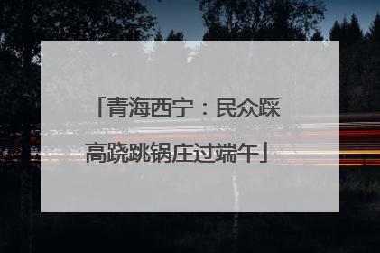 青海西宁：民众踩高跷跳锅庄过端午