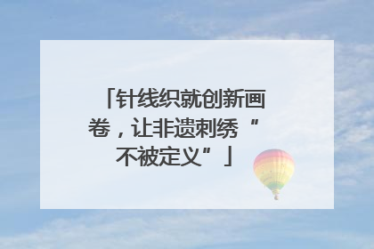针线织就创新画卷，让非遗刺绣“不被定义”