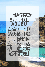 银行存款5万，送LABUBU盲盒！“电话快被打爆”，最新回应：统一活动，进货渠道不清楚