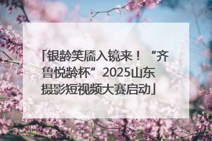 银龄笑靥入镜来！“齐鲁悦龄杯”2025山东摄影短视频大赛启动