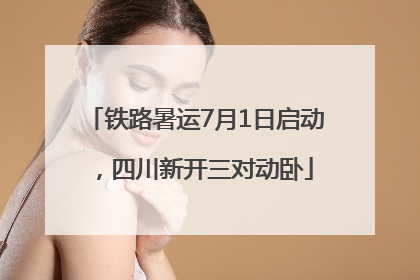 铁路暑运7月1日启动，四川新开三对动卧