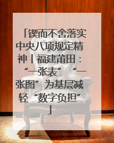 锲而不舍落实中央八项规定精神丨福建莆田：“一张表”“一张图”为基层减轻“数字负担”