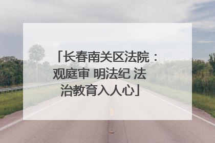 长春南关区法院：观庭审 明法纪 法治教育入人心