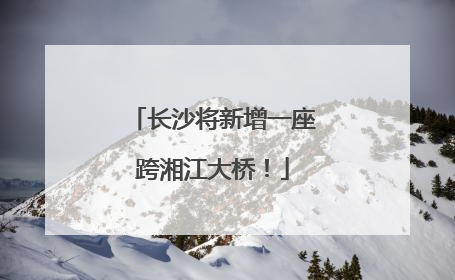 长沙将新增一座跨湘江大桥！