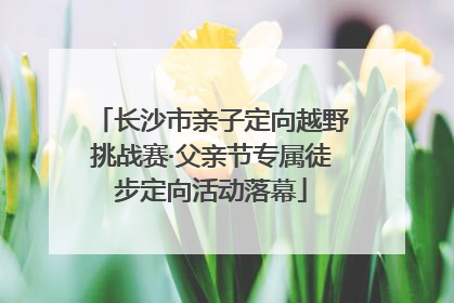 长沙市亲子定向越野挑战赛·父亲节专属徒步定向活动落幕