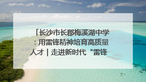 长沙市长郡梅溪湖中学：用雷锋精神培育高质量人才｜走进新时代“雷锋传人 长沙榜样”