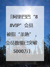 阿里巴巴“88VIP”会员被指“杀熟”，会员数现已突破5000万
