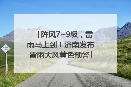 阵风7~9级，雷雨马上到！济南发布雷雨大风黄色预警
