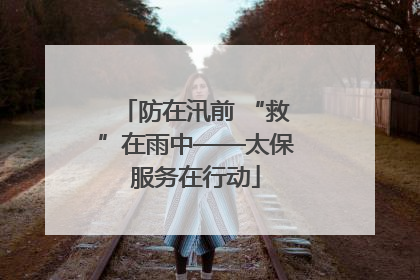 防在汛前 “救”在雨中——太保服务在行动