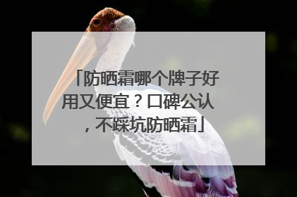 防晒霜哪个牌子好用又便宜？口碑公认，不踩坑防晒霜
