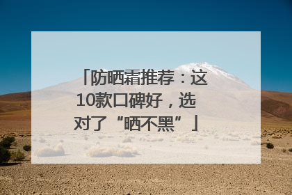 防晒霜推荐：这10款口碑好，选对了“晒不黑”