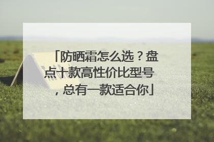 防晒霜怎么选？盘点十款高性价比型号，总有一款适合你