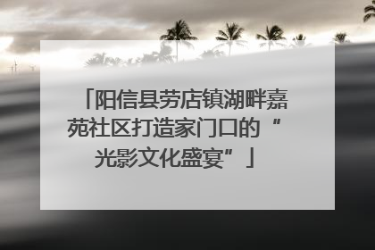 阳信县劳店镇湖畔嘉苑社区打造家门口的“光影文化盛宴”