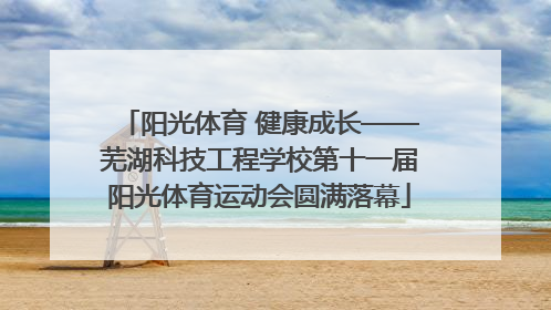 阳光体育 健康成长——芜湖科技工程学校第十一届阳光体育运动会圆满落幕