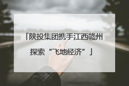 陕投集团携手江西赣州 探索“飞地经济”