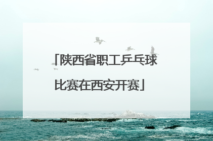 陕西省职工乒乓球比赛在西安开赛