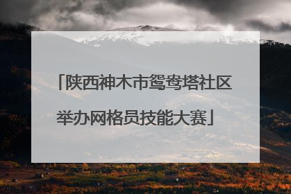 陕西神木市鸳鸯塔社区举办网格员技能大赛