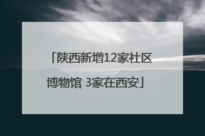 陕西新增12家社区博物馆 3家在西安