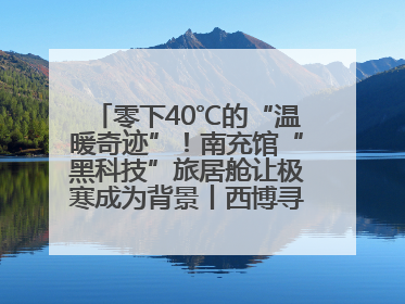 零下40℃的“温暖奇迹”！南充馆“黑科技”旅居舱让极寒成为背景丨西博寻“新”记