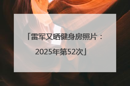 雷军又晒健身房照片：2025年第52次