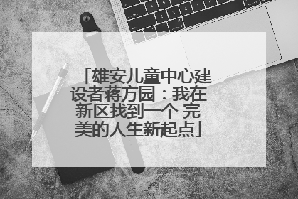 雄安儿童中心建设者蒋方园：我在新区找到一个 完美的人生新起点