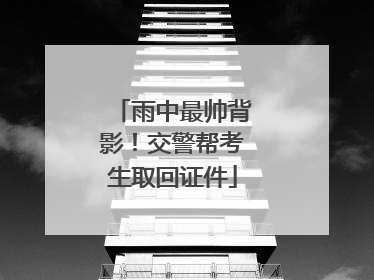 雨中最帅背影！交警帮考生取回证件