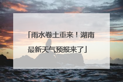 雨水卷土重来！湖南最新天气预报来了