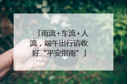 雨流+车流+人流，端午出行请收好“平安指南”