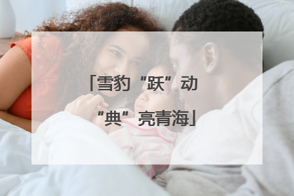 雪豹“跃”动 “典”亮青海