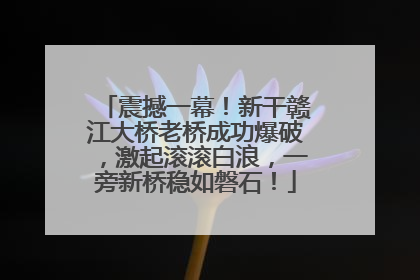 震撼一幕！新干赣江大桥老桥成功爆破，激起滚滚白浪，一旁新桥稳如磐石！