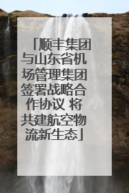 顺丰集团与山东省机场管理集团签署战略合作协议 将共建航空物流新生态