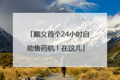 顺义首个24小时自助售药机！在这儿