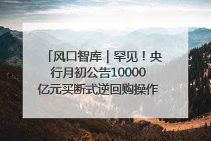 风口智库｜罕见！央行月初公告10000亿元买断式逆回购操作，什么信号？