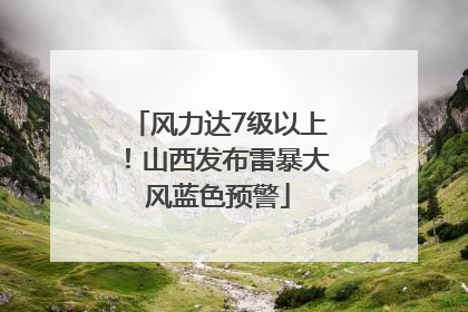 风力达7级以上！山西发布雷暴大风蓝色预警
