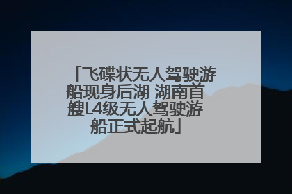 飞碟状无人驾驶游船现身后湖 湖南首艘L4级无人驾驶游船正式起航
