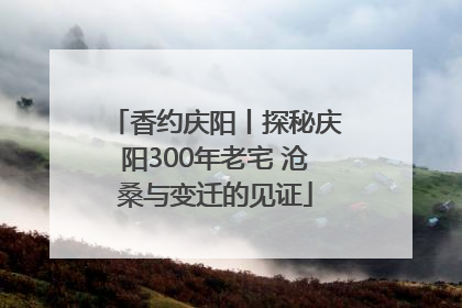 香约庆阳丨探秘庆阳300年老宅 沧桑与变迁的见证