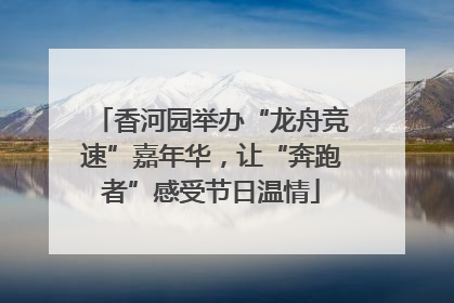 香河园举办“龙舟竞速”嘉年华，让“奔跑者”感受节日温情