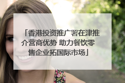香港投资推广署在津推介营商优势 助力餐饮零售企业拓国际市场