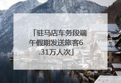 驻马店车务段端午假期发送旅客6.31万人次