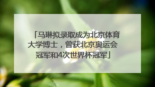 马琳拟录取成为北京体育大学博士，曾获北京奥运会冠军和4次世界杯冠军