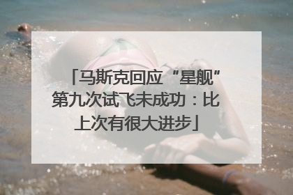 马斯克回应“星舰”第九次试飞未成功：比上次有很大进步