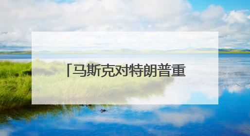 马斯克对特朗普重新示好？深夜连转两条特朗普帖文