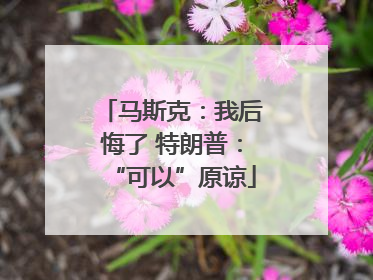 马斯克：我后悔了 特朗普：“可以”原谅