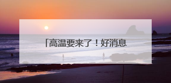 高温要来了！好消息是：不会持续很久