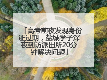 高考前夜发现身份证过期，盐城学子深夜到访派出所20分钟解决问题