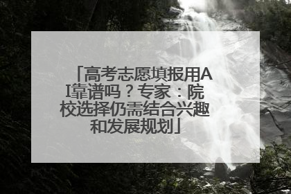 高考志愿填报用AI靠谱吗？专家：院校选择仍需结合兴趣和发展规划