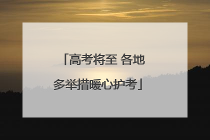 高考将至 各地多举措暖心护考