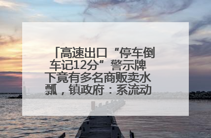 高速出口“停车倒车记12分”警示牌下竟有多名商贩卖水瓢，镇政府：系流动摊位，已多次劝离